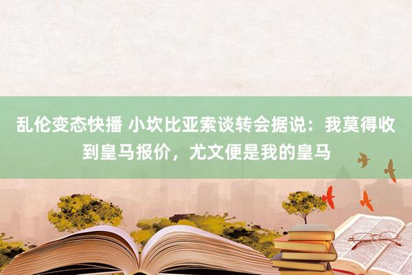 乱伦变态快播 小坎比亚索谈转会据说：我莫得收到皇马报价，尤文便是我的皇马