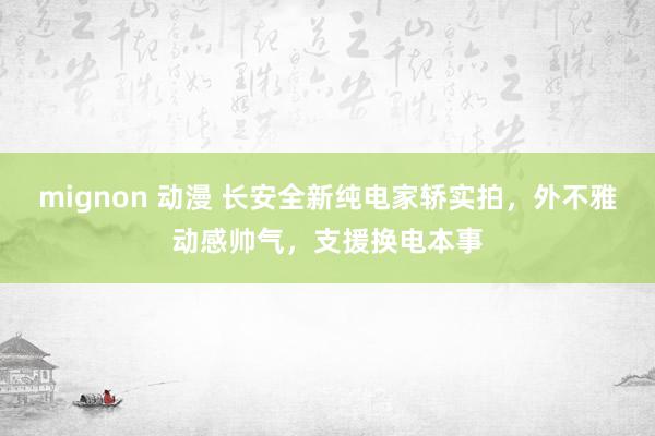 mignon 动漫 长安全新纯电家轿实拍，外不雅动感帅气，支援换电本事