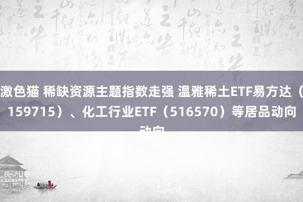 激色猫 稀缺资源主题指数走强 温雅稀土ETF易方达（159715）、化工行业ETF（516570）等居品动向