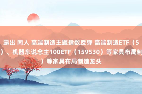 露出 同人 高端制造主题指数反弹 高端制造ETF（562910）、机器东说念主100ETF（159530）等家具布局制造龙头