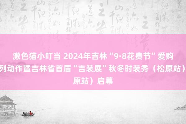 激色猫小叮当 2024年吉林“9·8花费节”爱购98系列动作暨吉林省首届“吉装展”秋冬时装秀（松原站）启幕