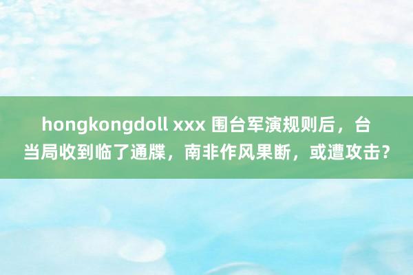 hongkongdoll xxx 围台军演规则后，台当局收到临了通牒，南非作风果断，或遭攻击？