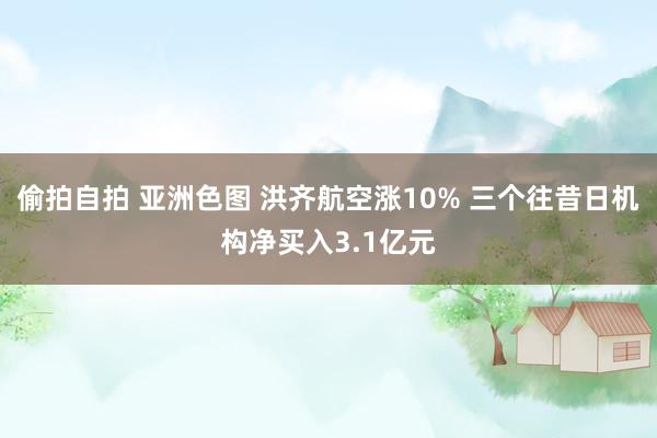 偷拍自拍 亚洲色图 洪齐航空涨10% 三个往昔日机构净买入3.1亿元