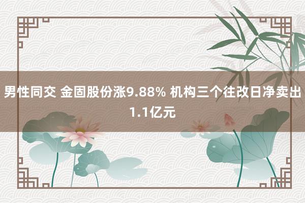 男性同交 金固股份涨9.88% 机构三个往改日净卖出1.1亿元