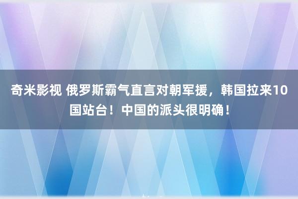 奇米影视 俄罗斯霸气直言对朝军援，韩国拉来10国站台！中国的派头很明确！