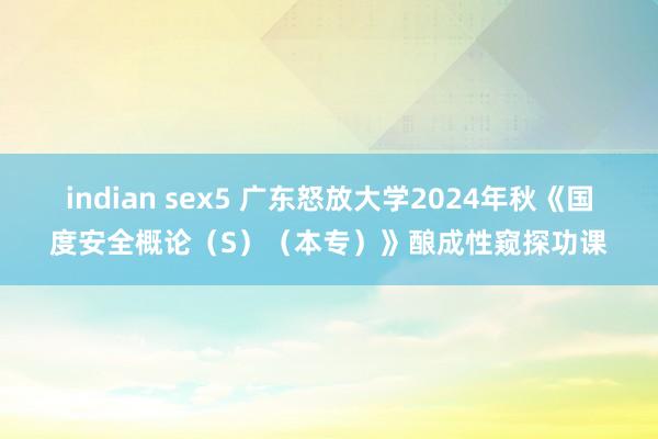 indian sex5 广东怒放大学2024年秋《国度安全概论（S）（本专）》酿成性窥探功课