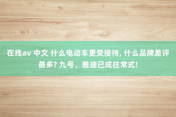 在线av 中文 什么电动车更受接待， 什么品牌差评最多? 九号、雅迪已成往常式!