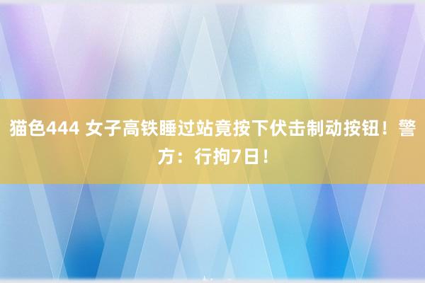 猫色444 女子高铁睡过站竟按下伏击制动按钮！警方：行拘7日！