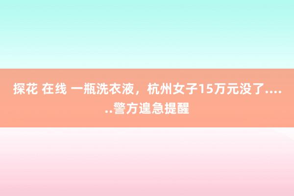 探花 在线 一瓶洗衣液，杭州女子15万元没了......警方遑急提醒