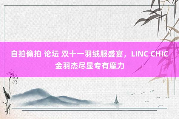 自拍偷拍 论坛 双十一羽绒服盛宴，LINC CHIC金羽杰尽显专有魔力