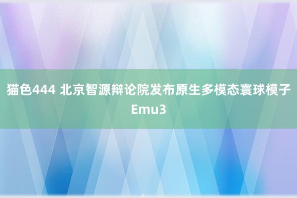 猫色444 北京智源辩论院发布原生多模态寰球模子Emu3