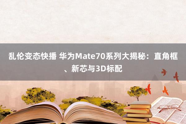 乱伦变态快播 华为Mate70系列大揭秘：直角框、新芯与3D标配