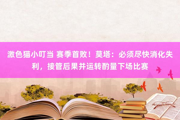 激色猫小叮当 赛季首败！莫塔：必须尽快消化失利，接管后果并运转酌量下场比赛