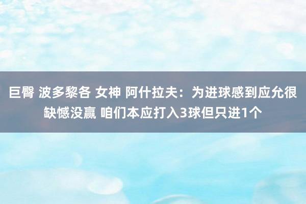 巨臀 波多黎各 女神 阿什拉夫：为进球感到应允很缺憾没赢 咱们本应打入3球但只进1个