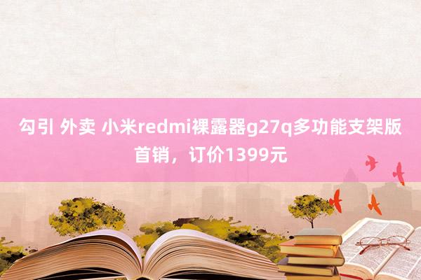 勾引 外卖 小米redmi裸露器g27q多功能支架版首销，订价1399元