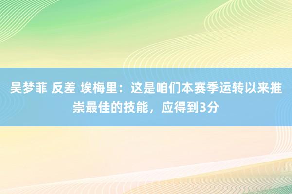 吴梦菲 反差 埃梅里：这是咱们本赛季运转以来推崇最佳的技能，应得到3分