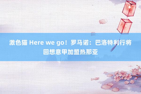 激色猫 Here we go！罗马诺：巴洛特利行将回想意甲加盟热那亚