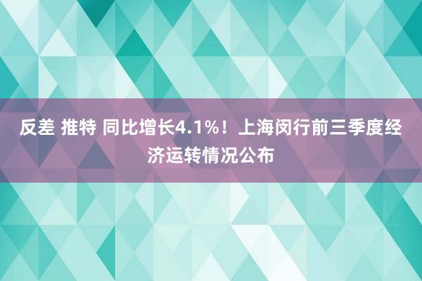 反差 推特 同比增长4.1%！上海闵行前三季度经济运转情况公布