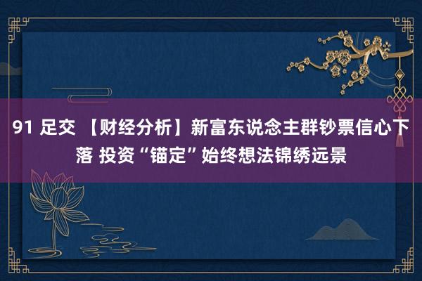 91 足交 【财经分析】新富东说念主群钞票信心下落 投资“锚定”始终想法锦绣远景