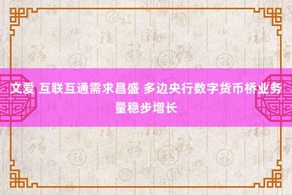 文爱 互联互通需求昌盛 多边央行数字货币桥业务量稳步增长