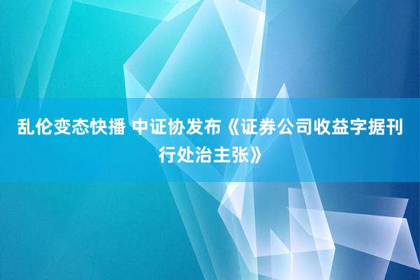 乱伦变态快播 中证协发布《证券公司收益字据刊行处治主张》