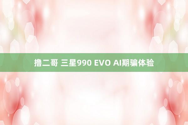 撸二哥 三星990 EVO AI期骗体验