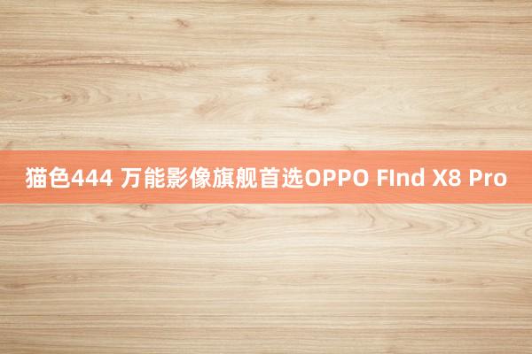 猫色444 万能影像旗舰首选OPPO FInd X8 Pro