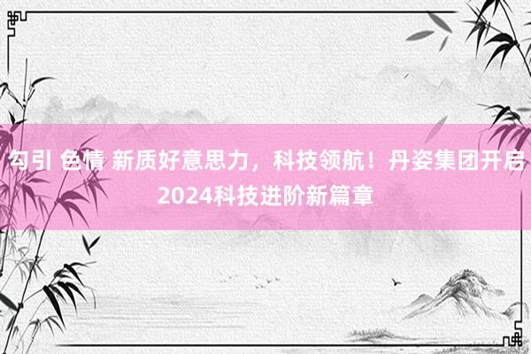 勾引 色情 新质好意思力，科技领航！丹姿集团开启2024科技进阶新篇章