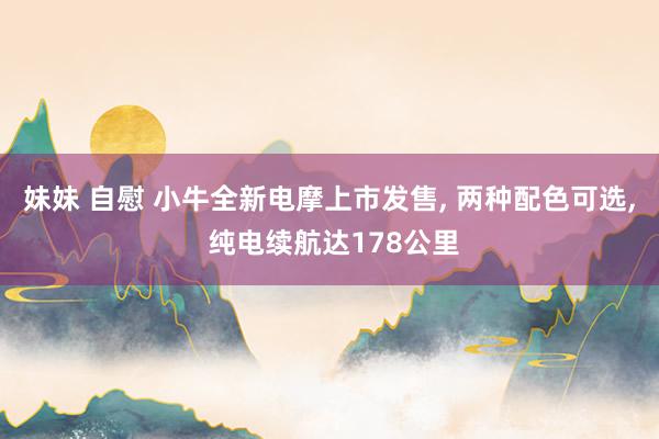 妹妹 自慰 小牛全新电摩上市发售， 两种配色可选， 纯电续航达178公里