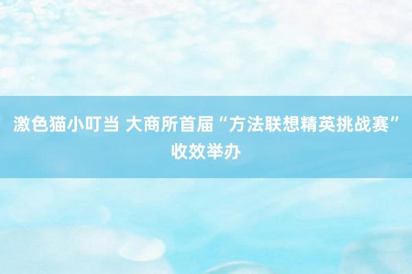 激色猫小叮当 大商所首届“方法联想精英挑战赛”收效举办