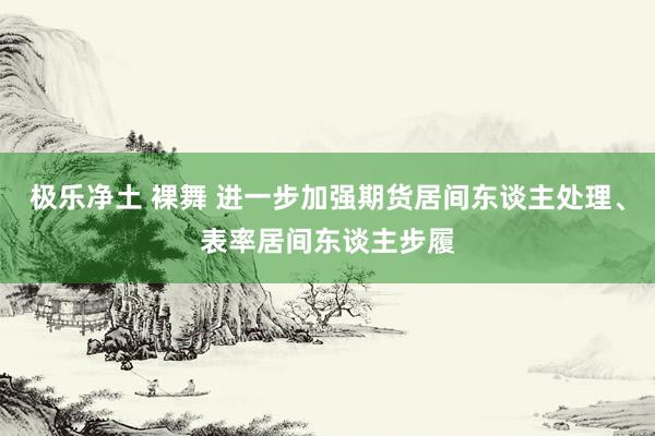 极乐净土 裸舞 进一步加强期货居间东谈主处理、表率居间东谈主步履