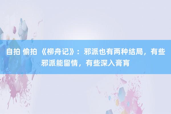 自拍 偷拍 《柳舟记》：邪派也有两种结局，有些邪派能留情，有些深入膏肓