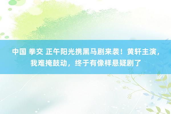 中国 拳交 正午阳光携黑马剧来袭！黄轩主演，我难掩鼓动，终于有像样悬疑剧了