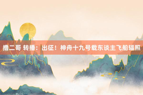 撸二哥 转播：出征！神舟十九号载东谈主飞船辐照