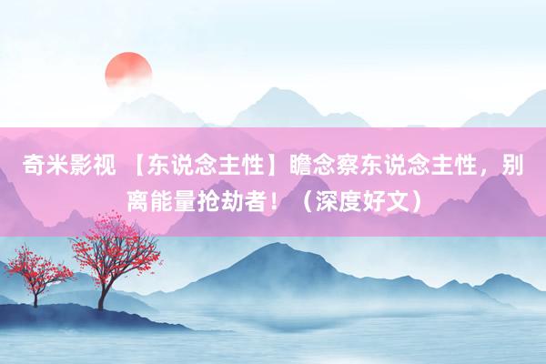 奇米影视 【东说念主性】瞻念察东说念主性，别离能量抢劫者！（深度好文）