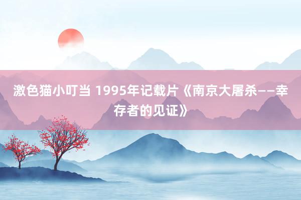 激色猫小叮当 1995年记载片《南京大屠杀——幸存者的见证》