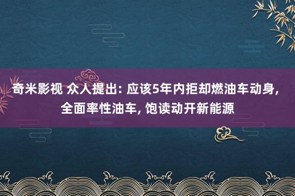 奇米影视 众人提出: 应该5年内拒却燃油车动身， 全面率性油车， 饱读动开新能源