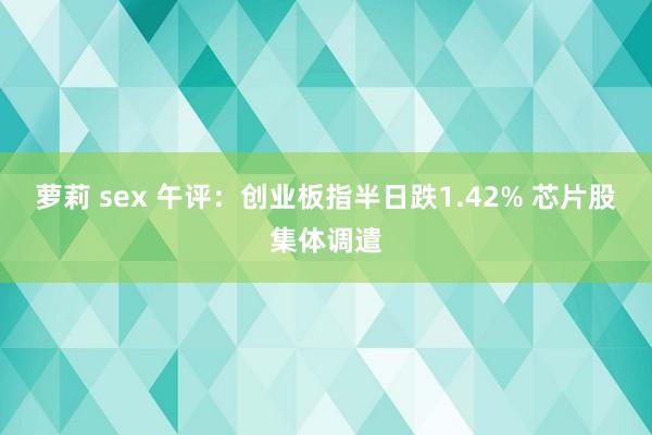 萝莉 sex 午评：创业板指半日跌1.42% 芯片股集体调遣