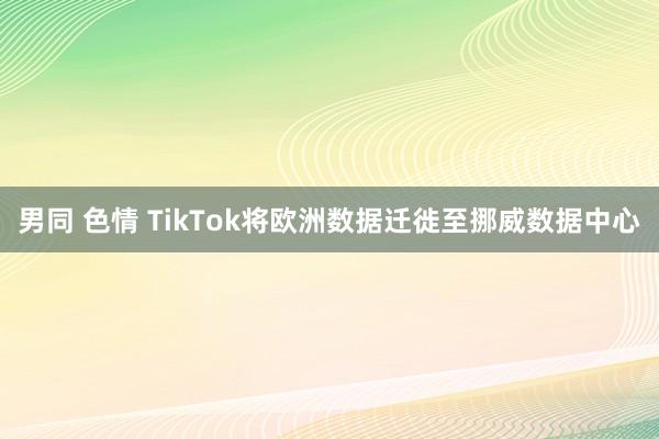 男同 色情 TikTok将欧洲数据迁徙至挪威数据中心