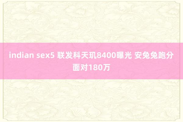 indian sex5 联发科天玑8400曝光 安兔兔跑分面对180万