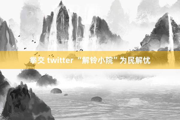 拳交 twitter “解铃小院”为民解忧