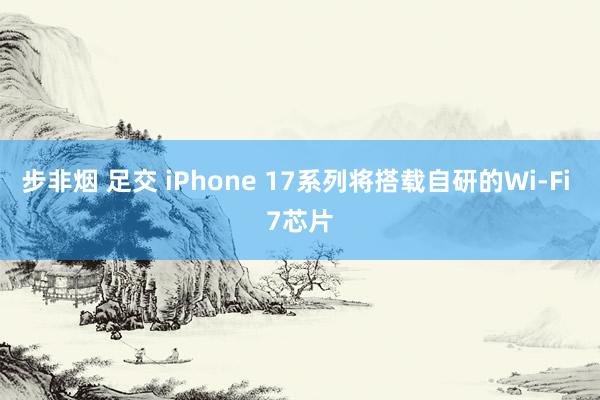 步非烟 足交 iPhone 17系列将搭载自研的Wi-Fi 7芯片