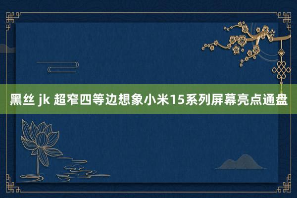 黑丝 jk 超窄四等边想象小米15系列屏幕亮点通盘