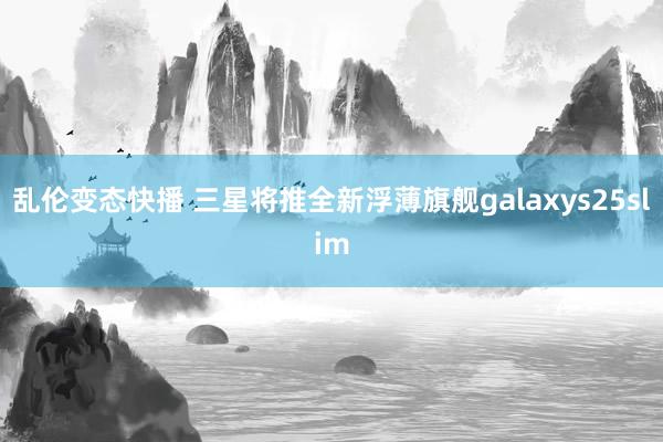 乱伦变态快播 三星将推全新浮薄旗舰galaxys25slim