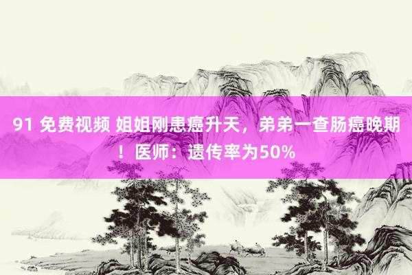 91 免费视频 姐姐刚患癌升天，弟弟一查肠癌晚期！医师：遗传率为50%