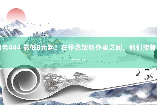 猫色444 最低8元起！在作念饭和外卖之间，他们接管了......