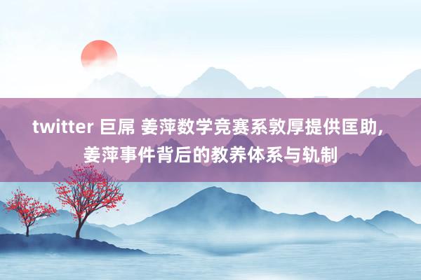 twitter 巨屌 姜萍数学竞赛系敦厚提供匡助， 姜萍事件背后的教养体系与轨制