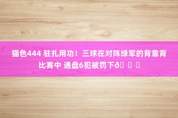 猫色444 驻扎用功！三球在对阵绿军的背靠背比赛中 通盘6犯被罚下👀