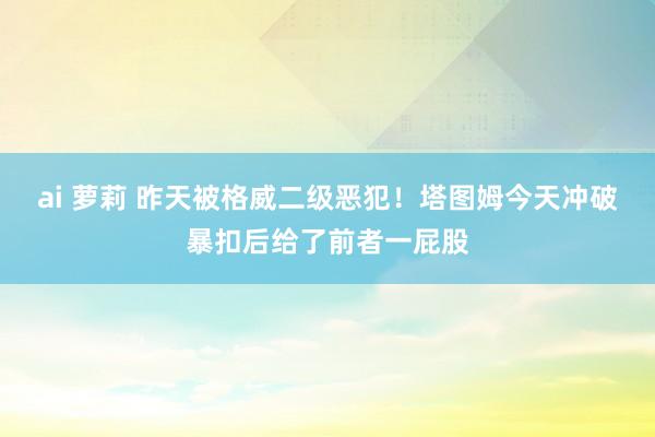 ai 萝莉 昨天被格威二级恶犯！塔图姆今天冲破暴扣后给了前者一屁股