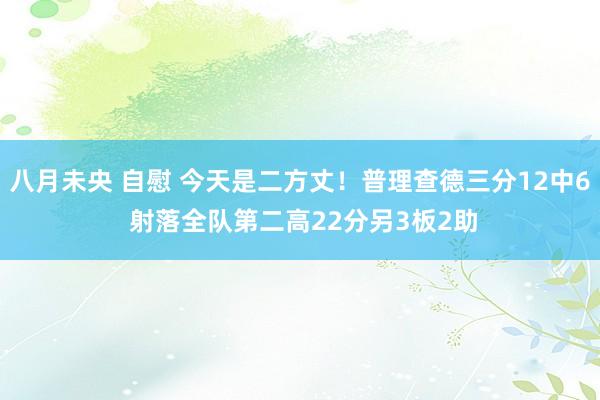 八月未央 自慰 今天是二方丈！普理查德三分12中6 射落全队第二高22分另3板2助